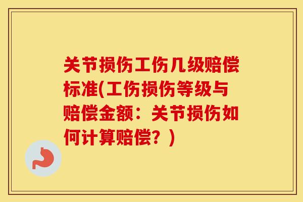 关节损伤工伤几级赔偿标准(工伤损伤等级与赔偿金额:关节损伤如何计算赔偿?) 关节损伤工伤几级赔偿标准(工伤损伤等级与赔偿金额:关节损伤如何计算赔偿?)