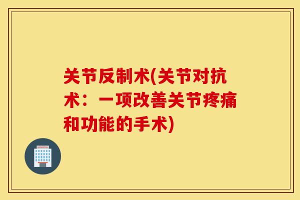 关节反制术(关节对抗术:一项改善关节和功能的手术) 关节反制术(关节对抗术:一项改善关节和功能的手术)