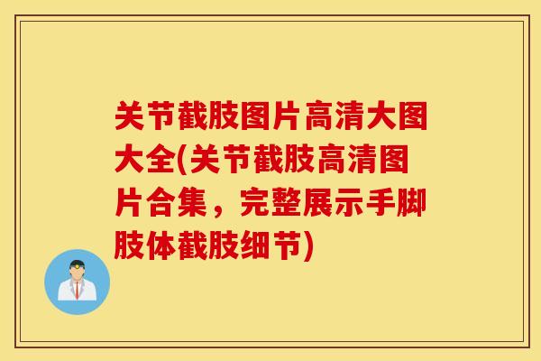 关节截肢图片高清大图大全(关节截肢高清图片合集，完整展示手脚肢体截肢细节)