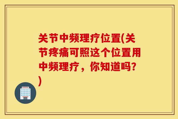 关节中频理疗位置(关节可照这个位置用中频理疗，你知道吗？)