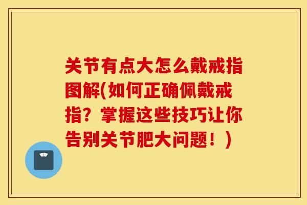 关节有点大怎么戴戒指图解(如何正确佩戴戒指？掌握这些技巧让你告别关节肥大问题！)