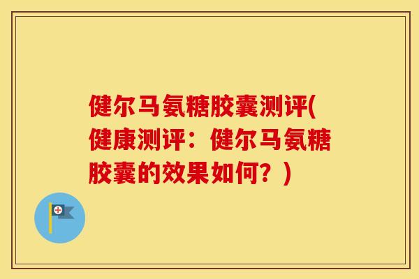 健尔马氨糖胶囊测评(健康测评:健尔马氨糖胶囊的效果如何?) 健尔马氨糖胶囊测评(健康测评:健尔马氨糖胶囊的效果如何?)