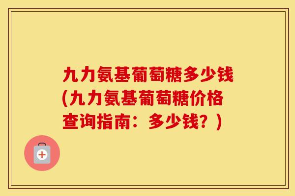 九力氨基葡萄糖多少钱(九力氨基葡萄糖价格查询指南：多少钱？)