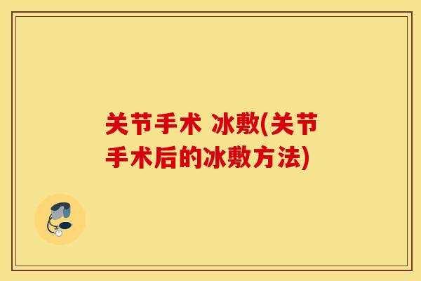 关节手术 冰敷(关节手术后的冰敷方法) 关节手术 冰敷(关节手术后的冰敷方法)