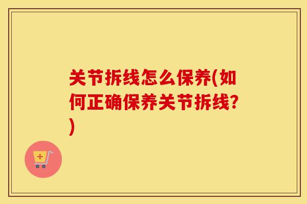 关节拆线怎么保养(如何正确保养关节拆线?) 关节拆线怎么保养(如何正确保养关节拆线?)