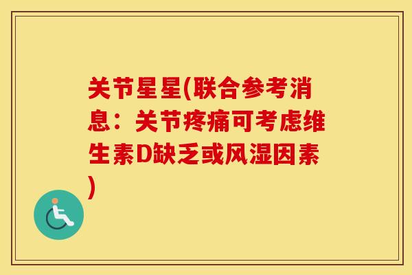 关节星星(联合参考消息:关节可考虑维生素D缺乏或因素) 关节星星(联合参考消息:关节可考虑维生素D缺乏或因素)