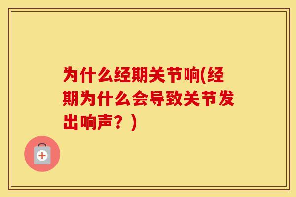 为什么经期关节响(经期为什么会导致关节发出响声？)