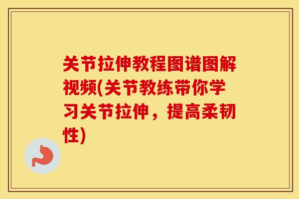 关节拉伸教程图谱图解视频(关节教练带你学习关节拉伸，提高柔韧性)