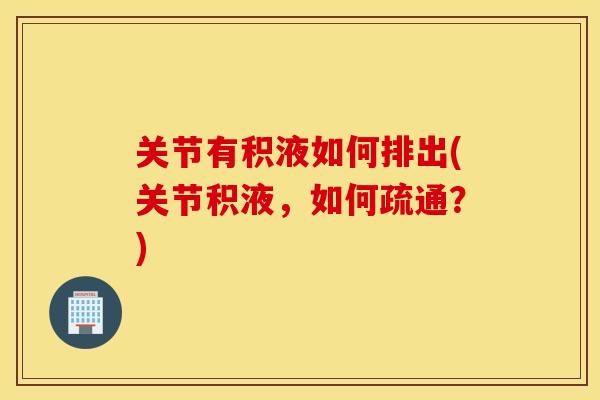 关节有积液如何排出(关节积液，如何疏通？)