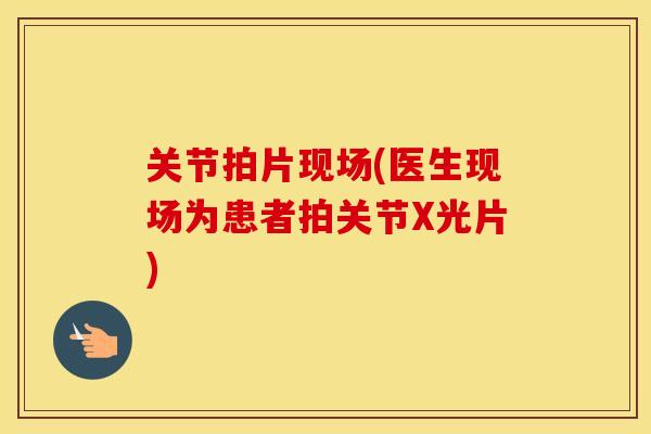 关节拍片现场(医生现场为患者拍关节X光片)
