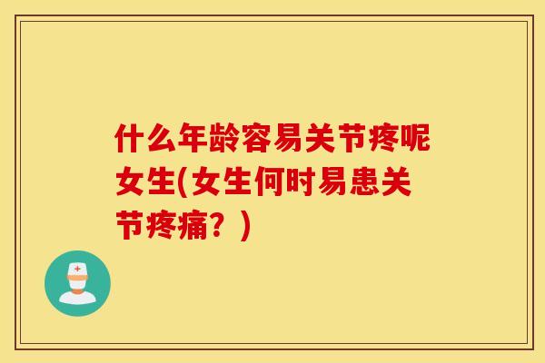 什么年龄容易关节疼呢女生(女生何时易患关节？)