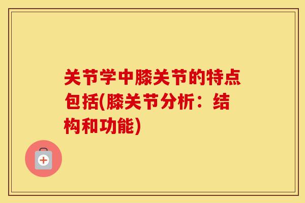关节学中膝关节的特点包括(膝关节分析:结构和功能) 关节学中膝关节的特点包括(膝关节分析:结构和功能)