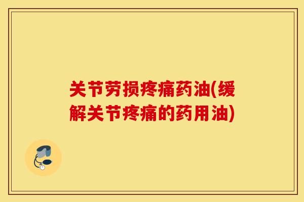 关节劳损药油(缓解关节的药用油)