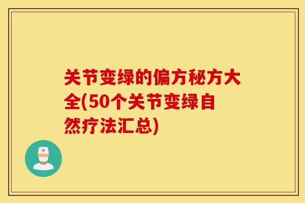 关节变绿的偏方秘方大全(50个关节变绿自然疗法汇总) 关节变绿的偏方秘方大全(50个关节变绿自然疗法汇总)