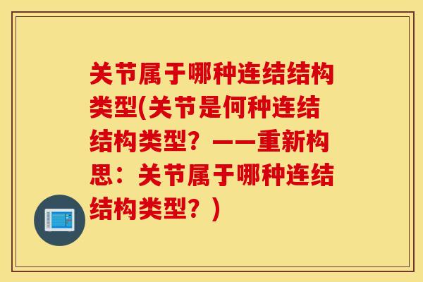 关节属于哪种连结结构类型(关节是何种连结结构类型?——重新构思:关节属于哪种连结结构类型?) 关节属于哪种连结结构类型(关节是何种连结结构类型?——重新构思:关节属于哪种连结结构类型?)