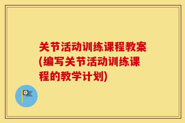 关节活动训练课程教案(编写关节活动训练课程的教学计划) 关节活动训练课程教案(编写关节活动训练课程的教学计划)