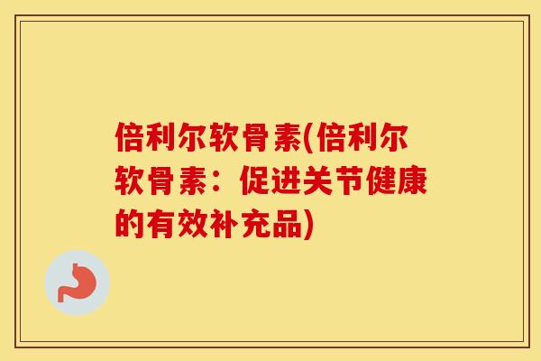 倍利尔软骨素(倍利尔软骨素：促进关节健康的有效补充品)