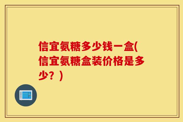 信宜氨糖多少钱一盒(信宜氨糖盒装价格是多少?) 信宜氨糖多少钱一盒(信宜氨糖盒装价格是多少?)