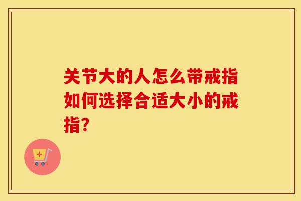关节大的人怎么带戒指如何选择合适大小的戒指? 关节大的人怎么带戒指如何选择合适大小的戒指?