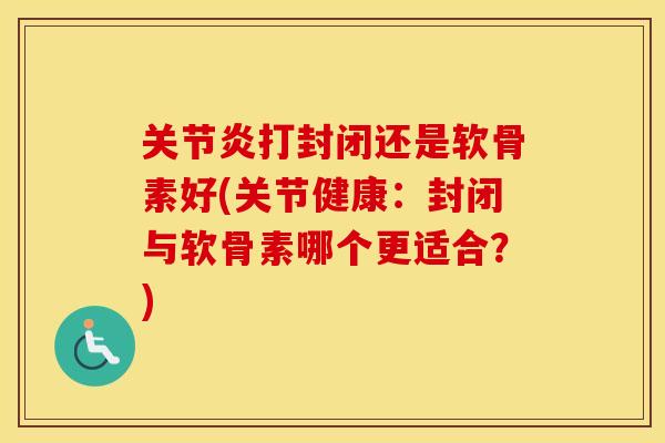 打封闭还是软骨素好(关节健康：封闭与软骨素哪个更适合？)