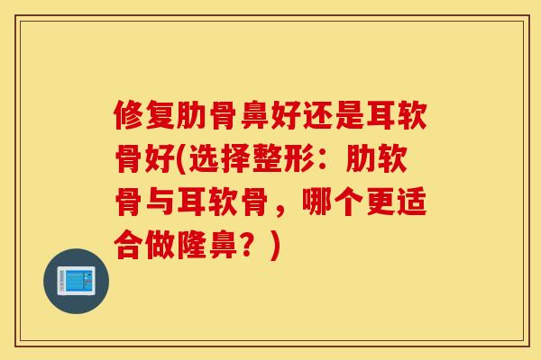 修复肋骨鼻好还是耳软骨好(选择整形:肋软骨与耳软骨,哪个更适合做隆鼻?) 修复肋骨鼻好还是耳软骨好(选择整形:肋软骨与耳软骨,哪个更适合做隆鼻?)