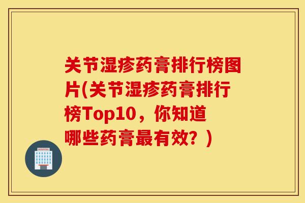 关节药膏排行榜图片(关节药膏排行榜Top10，你知道哪些药膏有效？)