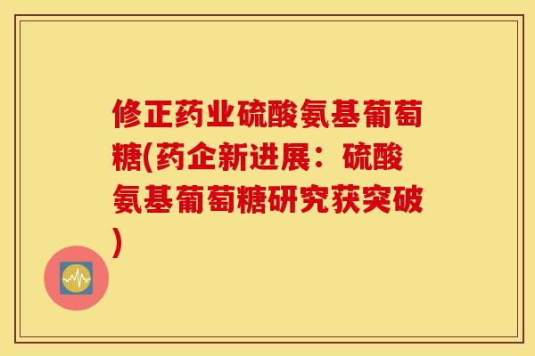 修正药业硫酸氨基葡萄糖(药企新进展：硫酸氨基葡萄糖研究获突破)