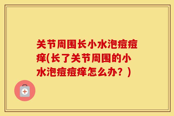 关节周围长小水泡痘痘痒(长了关节周围的小水泡痘痘痒怎么办?) 关节周围长小水泡痘痘痒(长了关节周围的小水泡痘痘痒怎么办?)