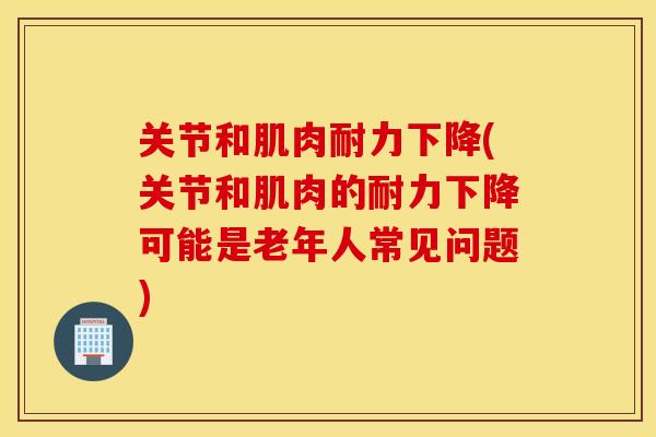 关节和肌肉耐力下降(关节和肌肉的耐力下降可能是老年人常见问题) 关节和肌肉耐力下降(关节和肌肉的耐力下降可能是老年人常见问题)