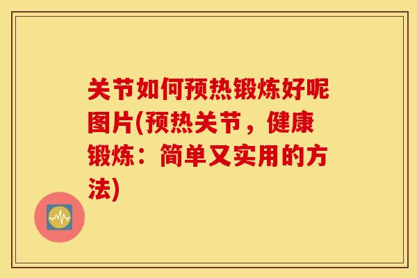关节如何预热锻炼好呢图片(预热关节,健康锻炼:简单又实用的方法) 关节如何预热锻炼好呢图片(预热关节,健康锻炼:简单又实用的方法)