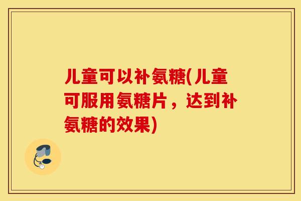 儿童可以补氨糖(儿童可服用氨糖片,达到补氨糖的效果) 儿童可以补氨糖(儿童可服用氨糖片,达到补氨糖的效果)