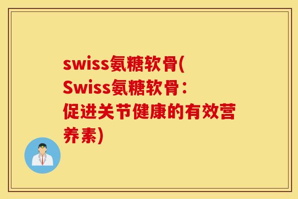 swiss氨糖软骨(Swiss氨糖软骨:促进关节健康的有效营养素) swiss氨糖软骨(Swiss氨糖软骨:促进关节健康的有效营养素)