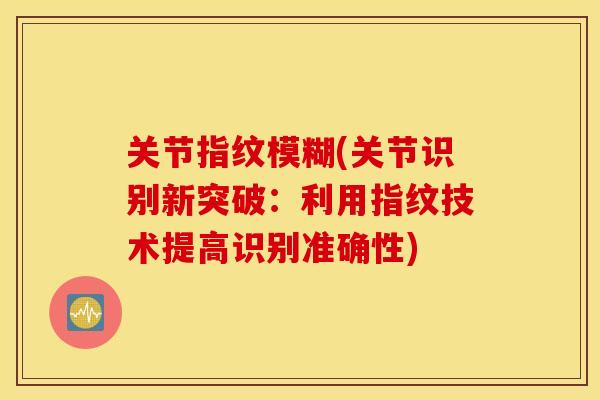关节指纹模糊(关节识别新突破:利用指纹技术提高识别准确性) 关节指纹模糊(关节识别新突破:利用指纹技术提高识别准确性)