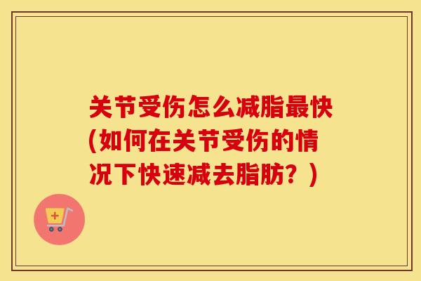 关节受伤怎么减脂快(如何在关节受伤的情况下快速减去脂肪?) 关节受伤怎么减脂快(如何在关节受伤的情况下快速减去脂肪?)