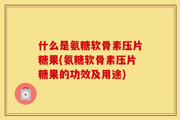 什么是氨糖软骨素压片糖果(氨糖软骨素压片糖果的功效及用途) 什么是氨糖软骨素压片糖果(氨糖软骨素压片糖果的功效及用途)
