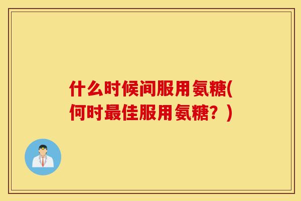 什么时候间服用氨糖(何时佳服用氨糖?) 什么时候间服用氨糖(何时佳服用氨糖?)