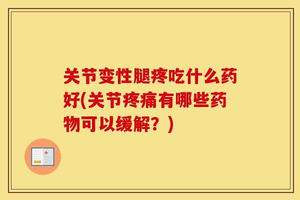 关节变性腿疼吃什么药好(关节有哪些可以缓解?) 关节变性腿疼吃什么药好(关节有哪些可以缓解?)
