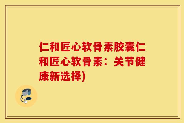 仁和匠心软骨素胶囊仁和匠心软骨素:关节健康新选择) 仁和匠心软骨素胶囊仁和匠心软骨素:关节健康新选择)