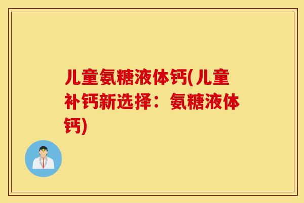 儿童氨糖液体钙(儿童补钙新选择:氨糖液体钙) 儿童氨糖液体钙(儿童补钙新选择:氨糖液体钙)