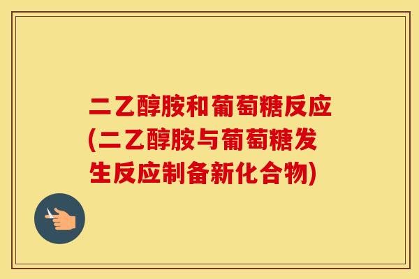 二乙醇胺和葡萄糖反应(二乙醇胺与葡萄糖发生反应制备新化合物) 二乙醇胺和葡萄糖反应(二乙醇胺与葡萄糖发生反应制备新化合物)