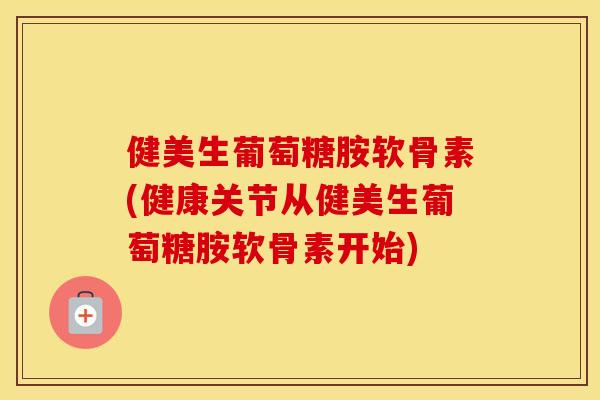 健美生葡萄糖胺软骨素(健康关节从健美生葡萄糖胺软骨素开始) 健美生葡萄糖胺软骨素(健康关节从健美生葡萄糖胺软骨素开始)