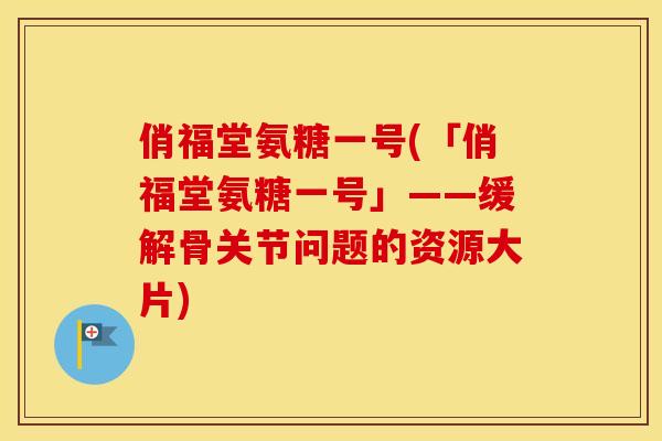 俏福堂氨糖一号(「俏福堂氨糖一号」——缓解骨关节问题的资源大片) 俏福堂氨糖一号(「俏福堂氨糖一号」——缓解骨关节问题的资源大片)