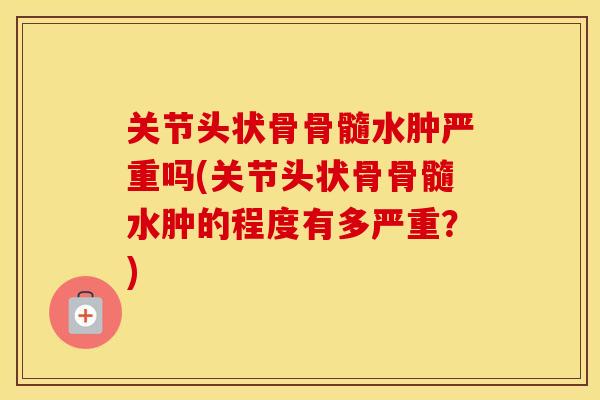 关节头状骨骨髓水肿严重吗(关节头状骨骨髓水肿的程度有多严重?) 关节头状骨骨髓水肿严重吗(关节头状骨骨髓水肿的程度有多严重?)