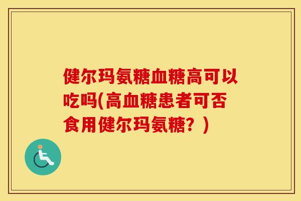 健尔玛氨糖高可以吃吗(高患者可否食用健尔玛氨糖?) 健尔玛氨糖高可以吃吗(高患者可否食用健尔玛氨糖?)