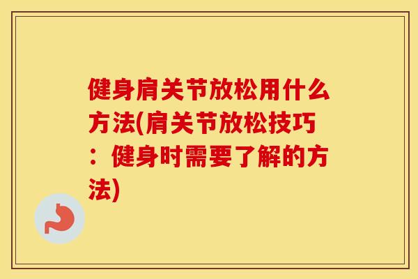 健身肩关节放松用什么方法(肩关节放松技巧:健身时需要了解的方法) 健身肩关节放松用什么方法(肩关节放松技巧:健身时需要了解的方法)