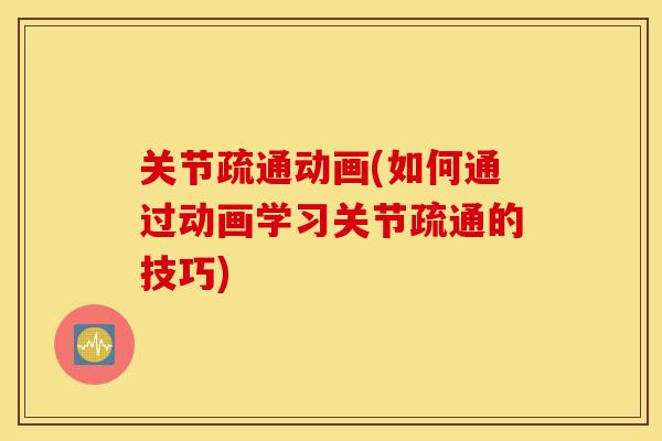 关节疏通动画(如何通过动画学习关节疏通的技巧) 关节疏通动画(如何通过动画学习关节疏通的技巧)