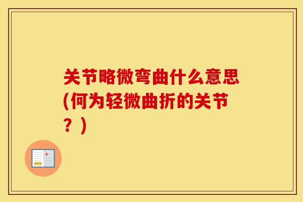 关节略微弯曲什么意思(何为轻微曲折的关节?) 关节略微弯曲什么意思(何为轻微曲折的关节?)