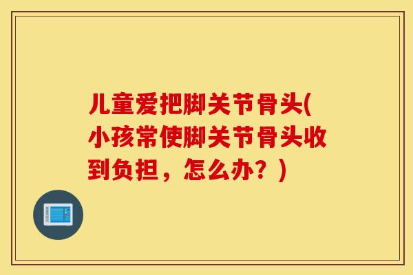 儿童爱把脚关节骨头(小孩常使脚关节骨头收到负担，怎么办？)