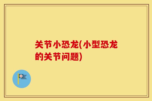 关节小恐龙(小型恐龙的关节问题) 关节小恐龙(小型恐龙的关节问题)