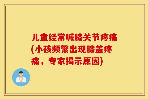 儿童经常喊膝关节(小孩频繁出现膝盖,专家揭示原因) 儿童经常喊膝关节(小孩频繁出现膝盖,专家揭示原因)